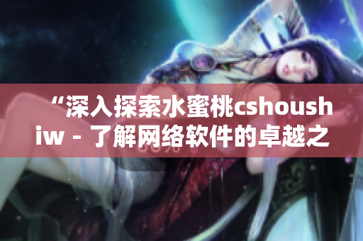 “深入探索水蜜桃cshoushiw - 了解网络软件的卓越之处”