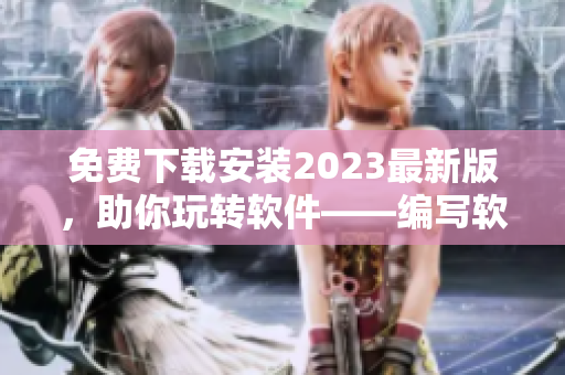 免费下载安装2023最新版，助你玩转软件——编写软件相关文章的编辑必看