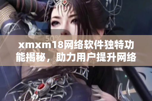 xmxm18网络软件独特功能揭秘，助力用户提升网络体验