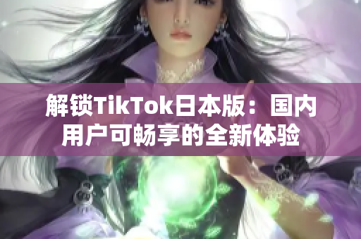 解锁TikTok日本版：国内用户可畅享的全新体验