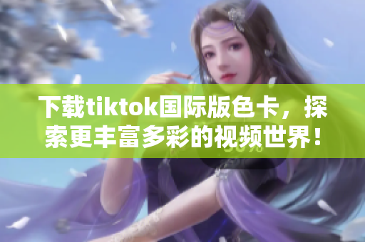 下载tiktok国际版色卡，探索更丰富多彩的视频世界！