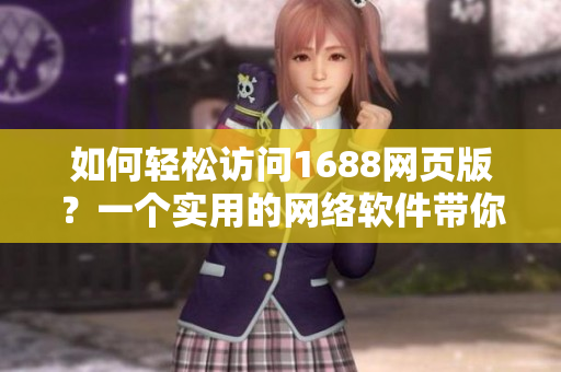 如何轻松访问1688网页版？一个实用的网络软件带你畅享海量商品