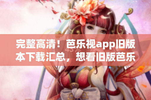 完整高清！芭乐视app旧版本下载汇总，想看旧版芭乐视？这里都有！