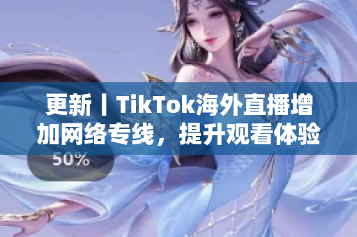 更新丨TikTok海外直播增加网络专线，提升观看体验