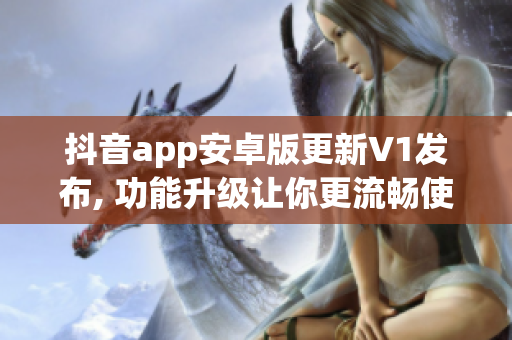 抖音app安卓版更新V1发布, 功能升级让你更流畅使用