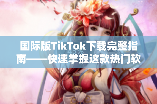 国际版TikTok下载完整指南——快速掌握这款热门软件的使用技巧