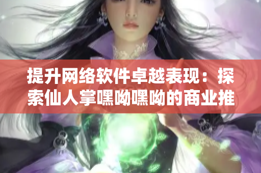 提升网络软件卓越表现：探索仙人掌嘿呦嘿呦的商业推广策略