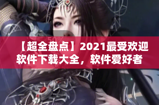 【超全盘点】2021最受欢迎软件下载大全，软件爱好者必备指南！