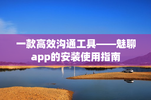 一款高效沟通工具——魅聊app的安装使用指南