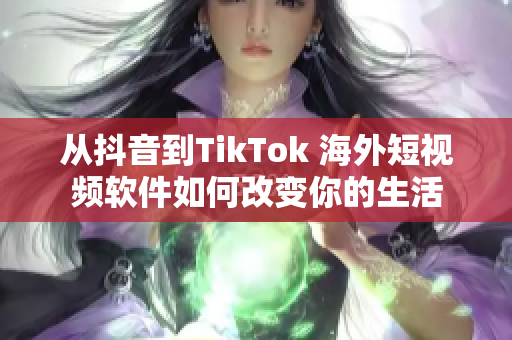 从抖音到TikTok 海外短视频软件如何改变你的生活