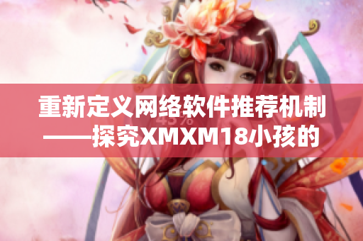 重新定义网络软件推荐机制——探究XMXM18小孩的启示