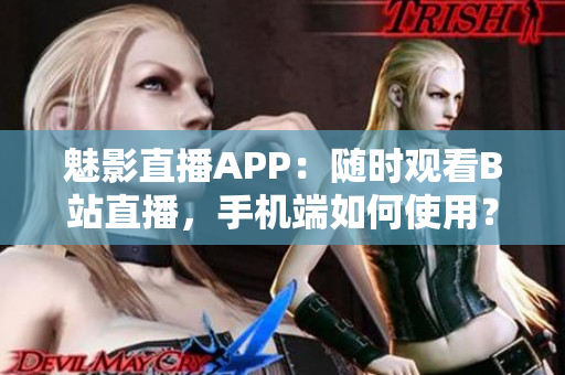 魅影直播APP：随时观看B站直播，手机端如何使用？