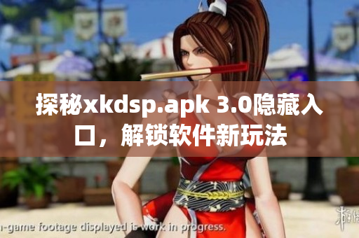 探秘xkdsp.apk 3.0隐藏入口，解锁软件新玩法