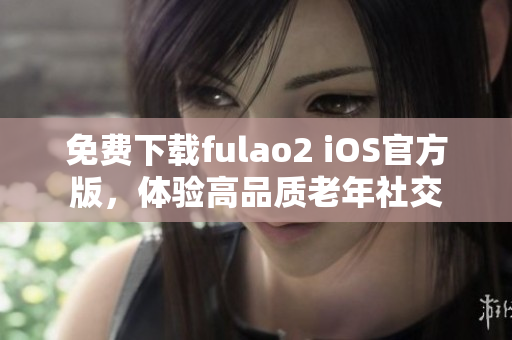 免费下载fulao2 iOS官方版，体验高品质老年社交