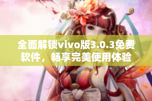 全面解锁vivo版3.0.3免费软件，畅享完美使用体验