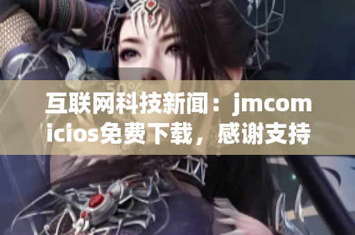 互联网科技新闻：jmcomicios免费下载，感谢支持