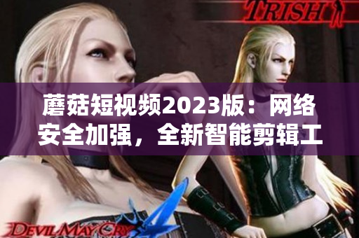 蘑菇短视频2023版：网络安全加强，全新智能剪辑工具助力创作。