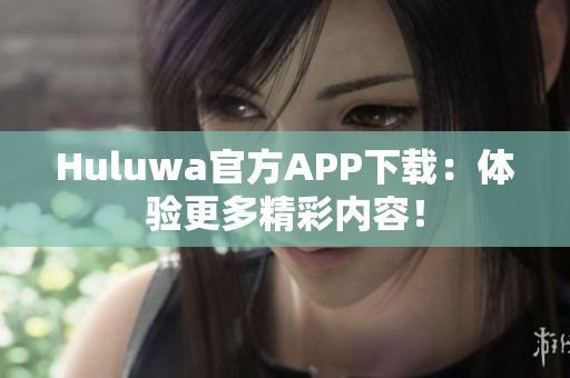 Huluwa官方APP下载：体验更多精彩内容！