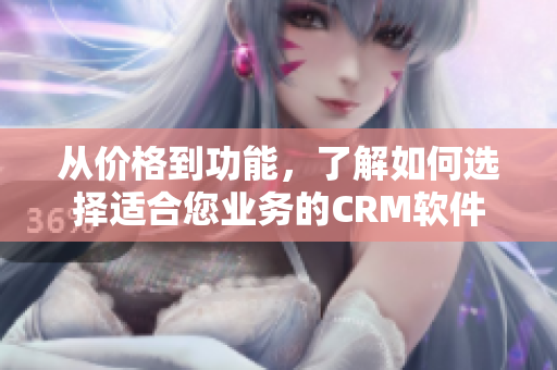 从价格到功能，了解如何选择适合您业务的CRM软件