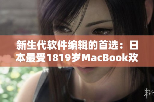 新生代软件编辑的首选：日本最受1819岁MacBook欢迎的软件推荐