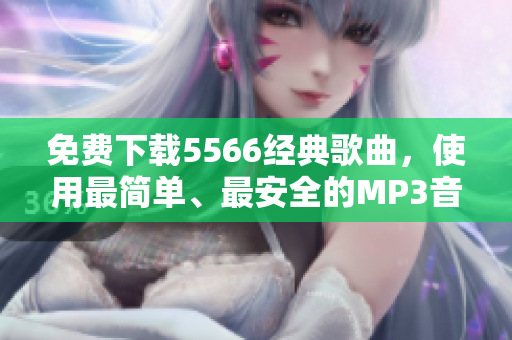 免费下载5566经典歌曲，使用最简单、最安全的MP3音乐下载工具！