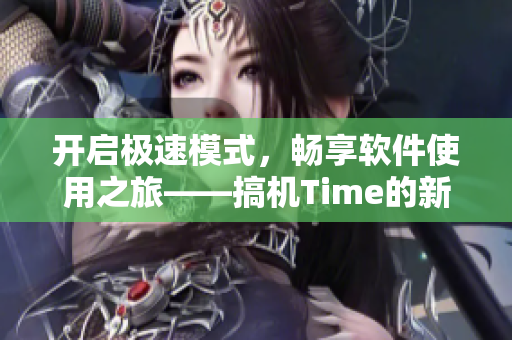 开启极速模式，畅享软件使用之旅——搞机Time的新体验