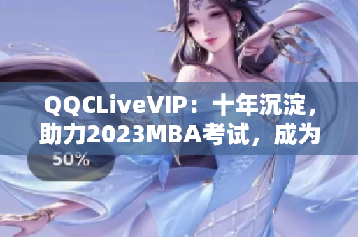 QQCLiveVIP：十年沉淀，助力2023MBA考试，成为网络软件高手必备利器