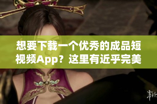 想要下载一个优秀的成品短视频App？这里有近乎完美的推荐和下载指南！