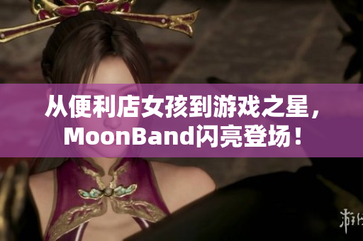 从便利店女孩到游戏之星，MoonBand闪亮登场！