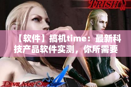 【软件】搞机time：最新科技产品软件实测，你所需要的一切