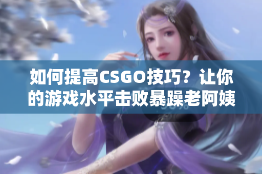 如何提高CSGO技巧？让你的游戏水平击败暴躁老阿姨！