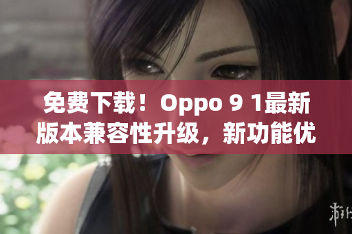 免费下载！Oppo 9 1最新版本兼容性升级，新功能优化全面升级