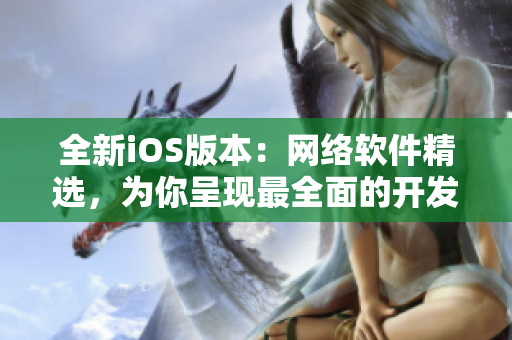 全新iOS版本：网络软件精选，为你呈现最全面的开发技巧与实用工具