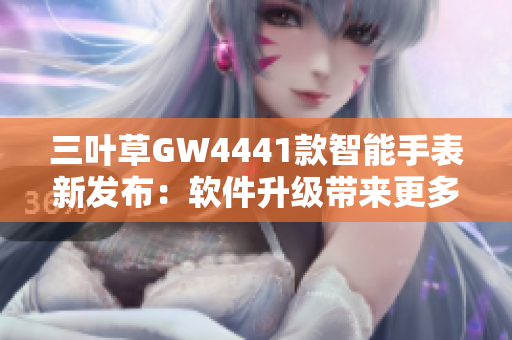 三叶草GW4441款智能手表新发布：软件升级带来更多功能体验