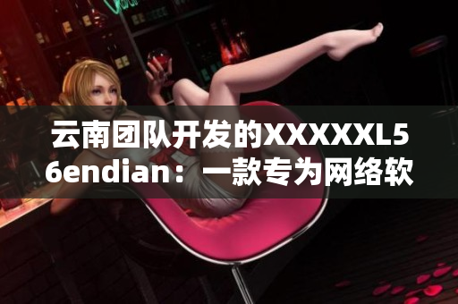 云南团队开发的XXXXXL56endian：一款专为网络软件打造的新品