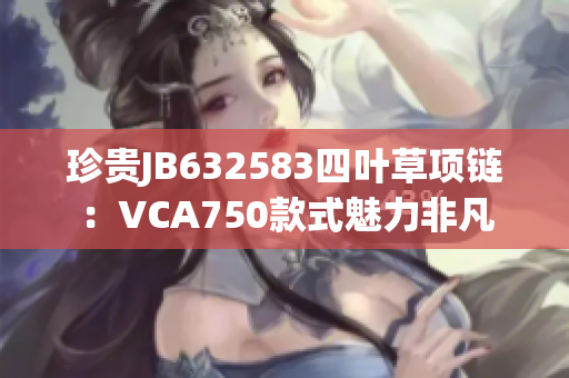 珍贵JB632583四叶草项链：VCA750款式魅力非凡