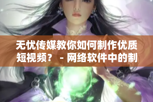 无忧传媒教你如何制作优质短视频？ - 网络软件中的制作技巧分享