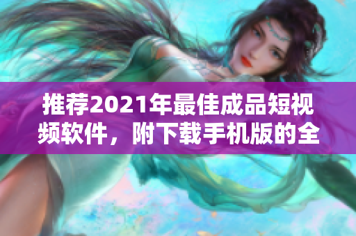 推荐2021年最佳成品短视频软件，附下载手机版的全面指南！