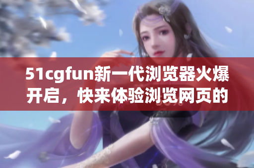 51cgfun新一代浏览器火爆开启，快来体验浏览网页的新方式