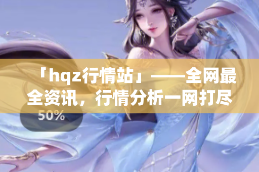 「hqz行情站」——全网最全资讯，行情分析一网打尽！