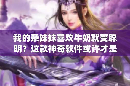 我的亲妹妹喜欢牛奶就变聪明？这款神奇软件或许才是聪明的关键