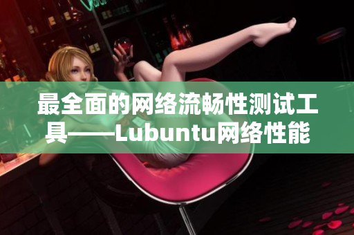 最全面的网络流畅性测试工具——Lubuntu网络性能检测