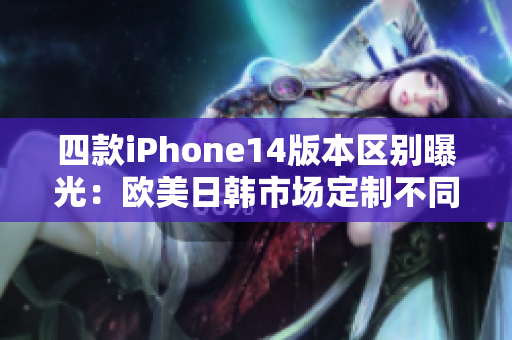 四款iPhone14版本区别曝光：欧美日韩市场定制不同