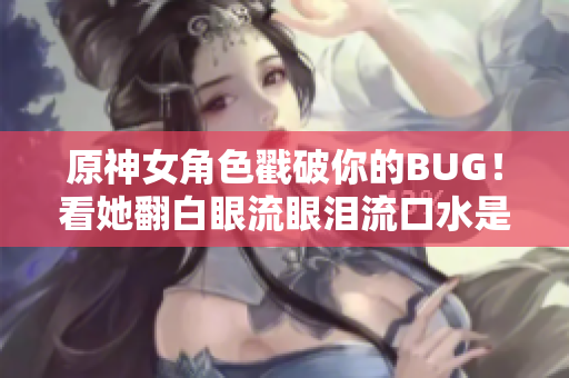 原神女角色戳破你的BUG！看她翻白眼流眼泪流口水是如何优化软件的