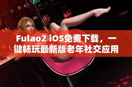 Fulao2 iOS免费下载，一键畅玩最新版老年社交应用