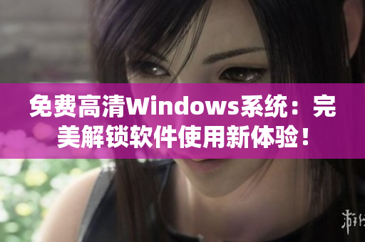 免费高清Windows系统：完美解锁软件使用新体验！