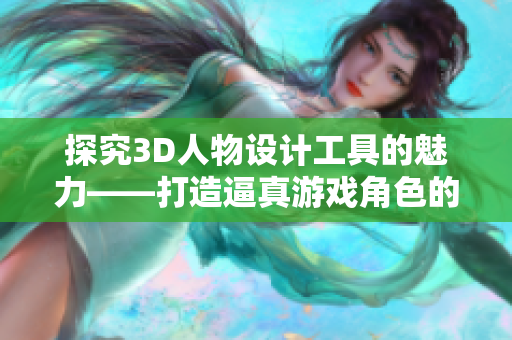 探究3D人物设计工具的魅力——打造逼真游戏角色的秘密