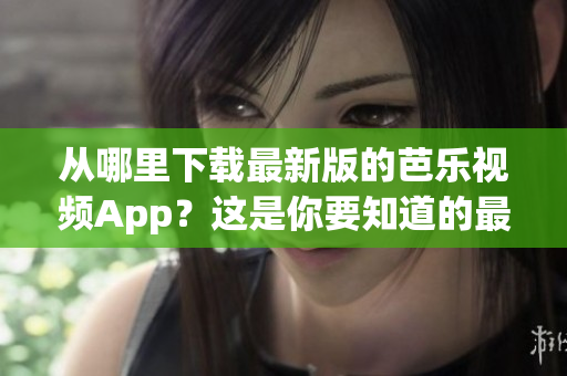 从哪里下载最新版的芭乐视频App？这是你要知道的最佳网址！