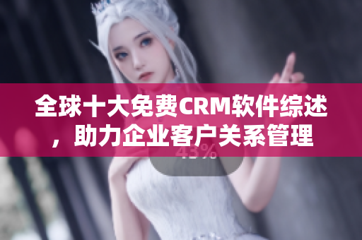 全球十大免费CRM软件综述，助力企业客户关系管理