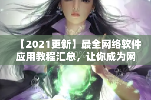 【2021更新】最全网络软件应用教程汇总，让你成为网络软件高手！